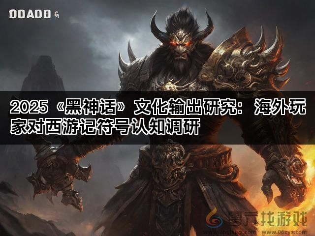 2025《黑神话》文化输出研究：海外玩家对西游记符号认知调研